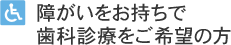 障がいをお持ちで歯科治療をご希望の方